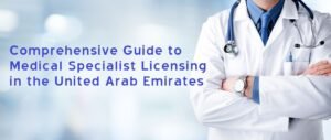 Comprehensive Guide to Medical Specialist Licensing in the United Arab Emirates / UAE
